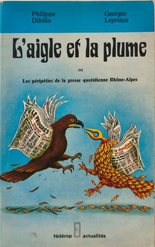 L'Aigle et la plume ou les Péripéties de la presse quotidienne Rhône-Alpes (Fédérop 3). Philippe Dibilio Georges Leprince