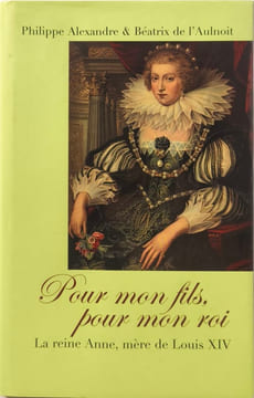 Pour Mon Fils pour Mon Roi : La Reine Anne mère de Louis XIV. ALEXANDRE PHILIPPE & DE L'AULNOIT BEATRIX