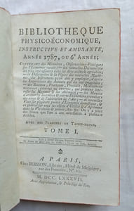 Bibliothèque physico-économique instructive et amusante, année 1787 ou 6e année, en 2 tomes, contenant des Mémoires et observations pratiques sur l'Economie rurale, les nouvelles découvertes les plus intéressantes dans les arts utiles et agréables ; la description et la figure de nouvelles machines, des instruments qu'on doit y employer, d'après les expériences des Auteurs qui les ont imaginées, des recettes, pratiques, procédés, médicaments nouveaux, externes ou internes qui peuvent intéresser les hommes et les animaux ; les moyens d'arrêter les incendies et autres événements provenans des vices et des alterations de l'air ; de nouvelles vues sur plusieurs points d'économie domestique et en général sur tous les objets d'utilité et d'agréments dans la vie civile et privée etc, A Paris, chez Buisson, 1787