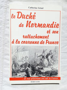 Le Duché de Normandie et son rattachement à la couronne de France, Editions Horvarth, 1988