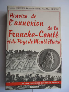HISTOIRE DE L'ANNEXION DE LA FRANCHE-COMTE ET DU PAYS DE MONTBELIARD. PIERRE GRESSER MAURICE GRESSER JEAN MARC DEBARD