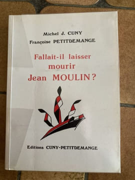 fallait il laisser mourir JEAN MOULIN ?. michel J CUNY françoise PETITDEMANGE