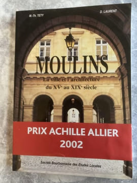 MOULINS la ville et l'architecture du XVe au XIXe siècle " PRIX ACHILLE ALLIER 2002". TETY LAURENT