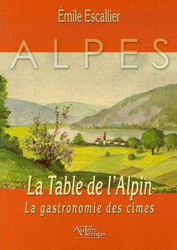 La Table de l'Alpin : La gastronomie des cimes. Escallier Emile