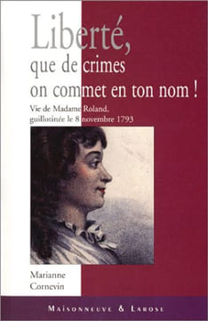 Liberté que de crimes on commet en ton nom ! Vie de Madame Roland guillotinée le 8 novembre 1793. Cornevin Marianne