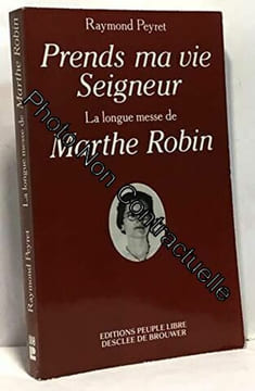 "Prends ma vie Seigneur" : la longue messe de Marthe Robin. Peyret Raymond