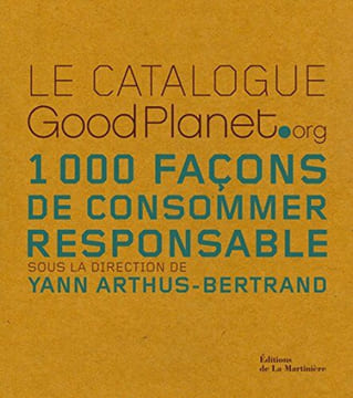 Le catalogue GoodPlanet.org: 1000 Façons de consommer responsable. Arthus-Bertrand Yann Coste Christine Milhomme Olivier Collectif