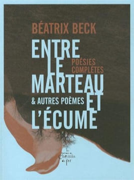 Entre le marteau et l'écume & autres poèmes : Poésies complètes. Beck Béatrix