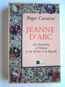 Jeanne d'Arc. De Domrémy à Orléans et du bûcher à la légende. Roger Caratini