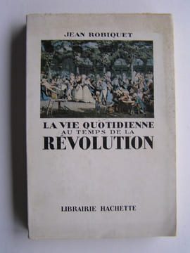 La vie quotidienne au temps de la Révolution. Jean Robiquet