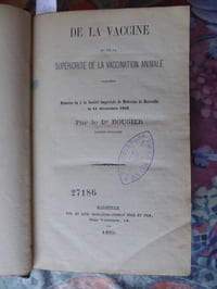 MED 085-4 LALAGADE (Paul  -Désiré) : Etudes théoriques et expérimentales sur l’action de la vaccine chez l’homme.                                                 Paris, J.-B. Baillière,  sans date.                                                                                           74 pp. [dont faux-titre et titre, avant-propos, daté : Albi : décembre 1860]. L’auteur (Montredon-Labessonné (81), 1813-Albi, 1899)  était Directeur du Service de la Vaccine pour le Département du Tarn. Exergue, au titre : « La vaccine (…) ne substitue aucune maladie à la petite vérole, (…)[elle] ne se transmet qu’elle-même ». EAS, sur le faux-titre,  de l’auteur « A Monsieur Depaul, professeur à la faculté de médecine, etc. ».
MED 085-5 LALAGADE (Paul -Désiré) : La vaccine et la petite vérole dans le département du Tarn en 1870 et 1871.                                                                     Albi, Imprimerie Ernest Desrue, 1872.                                                                                63[dont faux-titre et titre]-(1) pp. Rapport présenté à M. le Préfet du Tarn.  Exergue, au titre : « La Vaccination, c’est la sentinelle vigilante. La Revaccination, c’est la forteresse inexpugnable ». EAS, sur le faux-titre,  de l’auteur : « A mon éminent confrère [nom massicoté à la reliure], professeur à la faculté de médecine de Paris ». 
MED 085-6 LALAGADE (Paul -Désiré) : Rapport sur le service de la vaccine dans le département du Tarn, de 1850 à 1861. Albi, Imprimerie de Maurice Papailhau, 1862. Sans faux-titre, 23[dont le titre]-(1) pp. Imprimé sur papier teinté.  Exergue : « La vérité de l’immense utilité de la vaccine est consacrée par soixante quatre années de bienfaits. La propagation de la vaccine est la meilleure pratique médicale ». EAS de l’auteur (nom massicoté], sur le titre.
MED 085-7 BOURGUET (D. Juan José Guillermo)[Jean Joseph Guillaume]: Memoria sobre el virus vacuno [le virus bovin], premiada con la medalla de oro y tìtulo de sócio de merite por el Institutto Médico Valenciano en el concurso de 1858. Escrita en francés.                                                                  Valencia, Imprenta de D. José Mateu Garin, 1858.                                                                          Sans faux-titre, 65[dont le titre]-(1) pp.-(1) f. [Correcciones]. Mention manuscrite sur le titre, après le nom de l’auteur : « de Rodez ». Cachet sur le titre : «  Instituto medico Valenciano », identique à celui apposé sur un exemplaire numérisé in Google Play.                                                                                          Aucune information sur le traducteur. Bien présent à la BNF (30146976), à Marseille, décrit « Sans lieu ni date, pays inconnu » ! (BMUR-fonds régional), absent aux catalogues en ligne de la Biblioteca Nacional (Espagne) et  de la Comunidad Valenciana.                                                                                                      EAS de l’auteur, sur le titre, « Hommage respectueux (…) à Mr le Dr Depaul (…) Rodez, [illisible], 7bre 1862 ». L’auteur avait soutenu sa thèse à Montpellier, en 1824. Le titre précise : «  Cirujano en gefe del Hospital general del Hôtel-Dieu y de las cárceles de Rodez (…) Médico vacunador de la Subdelegacion de Rodez, conservador del virus vacuno, etc. ». 
