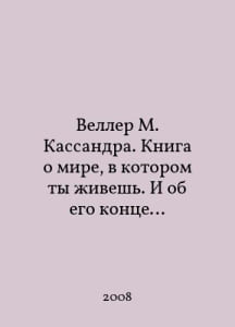 Weller M. Cassandra: A book about the world you live in, and the end of it. In Russian /Veller M. Kassandra. Kniga o mire, v kotorom ty ivesh. I ob ego kontse