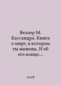 Weller M. Cassandra: A book about the world you live in, and the end of it. In Russian /Veller M. Kassandra. Kniga o mire, v kotorom ty ivesh. I ob ego kontse