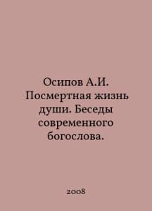 Osipov A.I. The posthumous life of the soul. Conversations of a modern theologian. In Russian /Osipov A.I. Posmertnaya izn dushi. Besedy sovremennogo bogoslova.