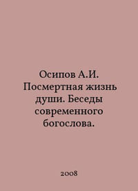 Osipov A.I. The posthumous life of the soul. Conversations of a modern theologian. In Russian /Osipov A.I. Posmertnaya izn dushi. Besedy sovremennogo bogoslova.
