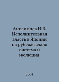 Anishtsev N.V. Executive Power in Japan at the turn of the century: System and Evolution. In Russian /Anisimtsev N.V. Ispolnitelnaya vlast v Yaponii na rubee vekov: sistema i evolyutsiya.