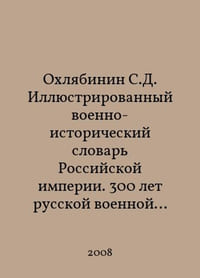 Okhlyabinin S.D. Illustrated Military Historical Dictionary of the Russian Empire. 300 years of Russian military history from the seventeenth century to 1917. In Russian /Okhlyabinin S.D. Illyustrirovannyy voenno-istoricheskiy slovar Rossiyskoy imperii. 300 let russkoy voennoy istorii s XVII veka do 1917 goda.