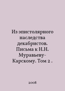 From the epistolary heritage of the Decembrists. Letters to N. N. Muravyev-Karsky. Volume 2. In Russian /Iz epistolyarnogo nasledstva dekabristov. Pisma k N.N. Muravevu-Karskomu. Tom 2.