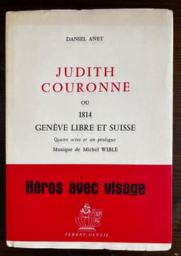 Judith Couronne ou 1814 Genève Libre et Suisse. Quatre actes et un prologue. Musique de Michel Wiblé.. ANET Daniel:
