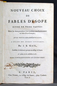 Nouveau choix de fables d’Esope. Divisé en trois parties dont les deux premières sont traduites interlinéairement en latin & en français [rel. avec] Cours de langue grecque (... ) par J. -B. Gail. A Paris : Chez Ch. -Fr. Gail, an 1807. [rel. avec] Cours de langue grecque. (... ) Deuxième partie par J. -B. Gail. A Paris : Chez l’auteur, an VI. [rel. avec] Cours de langue grecque (... ) Troisième partie par J. -B. Gail. A Paris : Chez l’auteur, an VI. [rel. avec] Cours de langue grecque (... ) Quatrième partie par J. -B. Gail. A Paris : Chez l’auteur, an VII. [rel. avec] Extraits de Thucydide. Par J. -B. Gail. A Paris : Chez Gail, 1807. [rel. avec] Anthologie poétique grecque (... ) Par J. -B. Gail. A Paris : Chez l’auteur, an IX (1801). [rel. avec] Extraits d’Homère, de Sophocle et de Théocrite (... ) Par J. -B. Gail. A Paris : Chez l’auteur, an XI (1803).