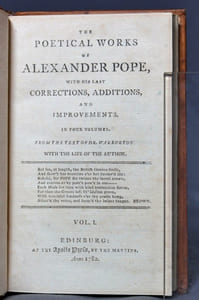 The poetical works of Alexander Pope, with his last corrections, additions and improvements. In four volumes. With the life of the author. Vol. I, containing his Pastorals, Messiah, Windsor forest, Rape of the lock, Sappho to Phaon, Eloisa to Abelard, Temple of Fame, January and may - Vol. II, containing his Essay on man, Essay of criticism, Moral essays, Wife of Bath, Statius' Thebais, Book first - Vol III, containing his Imitations, Odes, Versifications, Epistles, Miscellanies, Epitaphs - Vol. IV, containing his Dunciad,etc.
