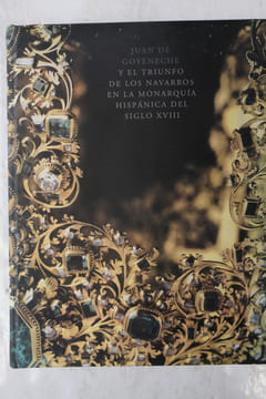 Juan de Goyeneche y el triunfo de los navarros en la monarquia hispanica del siglo XVIII. Alfredo Floristan Izmico; Jose Maria Imizcoz Beunza
