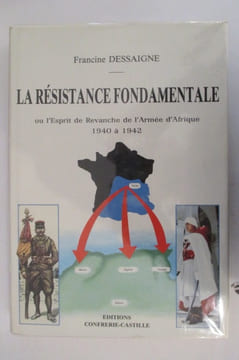 LA RESISTANCE FONDAMENTALE ou l'Esprit de Revanche de l'Armée d'Afrique 1940 à 1942.. Francine Dessaigne