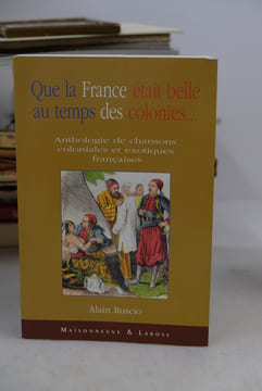 Que la France était belle au temps des colonies - Anthologie de chansons coloniales et exotiques françaises. Alain Ruscio