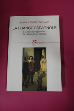 La France espagnole - Les racines hispaniques de l'absolutisme français. Jean-Frédéric Schaub