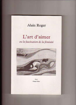 L'art d'aimer, ou - La fascination de la féminité. Alain ROGER