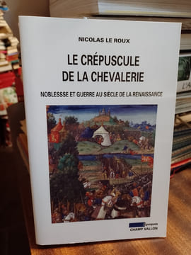Le crépuscule de la chevalerie. Noblesse et guerre au siècle de la Renaissance . LE ROUX Nicolas