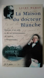 La maison du docteur Blanche. Histoire d'un asile et de ses pensionnaires de Nerval à Maupassantpar