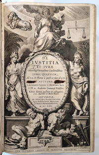 DE  IVSTITIA  ET IVRE  ceterisq[ue] Virtutibus Cardinalibus  Libri Qvatvor, Ad 2.2. D. Thomae à quaest.47. usque ad q.171. Avctore Leonardo Lessio e Societate Iesv S. Th. in Academia Louaniensi Professore Editio sexta, auctior et castigatior cum appendice de Monte Pietatris. Antverpiæ ex officina Plantiniana, Apud Balthasarem moretum et viduam Io. Moreti et Io. Mursium