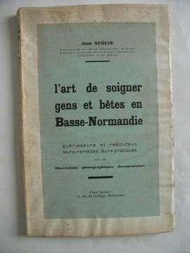 L’art de soigner gens et bêtes en Basse-Normandie guérisseurs et rebouteux,leurs remèdes,leurs pratiques. . SEGUIN Jean