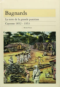 Bagnards - La terre de la grande punition - Cayenne 1852-1953