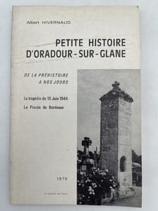Petite histoire d'Oradour-sur-Glane de la préhistoire à nos jours. La tragédie du 10 juin 1944. Le procès de Bordeaux