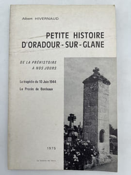 Petite histoire d'Oradour-sur-Glane de la préhistoire à nos jours. La tragédie du 10 juin 1944. Le procès de Bordeaux. HIVERNAUD Albert