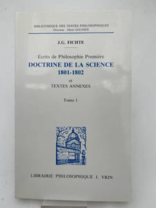 Ecrits de philosophie première. Doctrine de la science 1801 - 1802 et texte annexes. Tome 1 seul
