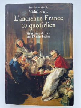L'ancienne France au quotidien. Vie et choses de la vie sous l'Ancien Régime. FIGEAC Michel ] sous la direstion de 