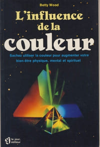 L'Influence de la Couleur : Sachez Utiliser la Couleur pour Augmenter votre Bien-Être Physique, Mental et Spirituel - Le Jour Editeur Montréal 1986