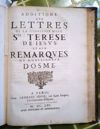 Lettres de la glorieuse Mère Ste Térèse, enrichies des remarques de l’illustrissime Seigneur Dom Jean de Palafox et Mendoze, Évesque d’Osme et du Conseil de sa Majesté Catholique. Et nouvellement recueillies par les soins du très Révérend Père Général des Carmes Deschaussez de la Congrégation d’Espagne. Traduites d’Espagnol en François par M. François Pélicot, Prestre, Bachelier en Théologie de l’Université de Salamanque. Paris, Georges Josse, 1660.
[Relié à la suite.] Additions aux Lettres de la glorieuse Mère Ste Térèse de Jésus et aux remarques de Monseigneur d’Osme. Paris, Georges Josse, 1661. 