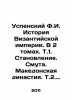 Uspensky F.I. History of the Byzantine Empire. In 2 Volumes: 1. Formation. Trou. Uspensky, Fedor Ivanovich
