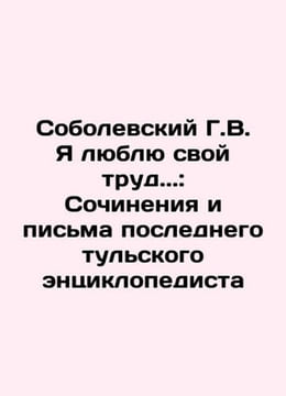 G.V. Sobolevsky I love my work.: Works and Letters of the Last Tula Encyclopedi. undefined