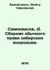 Samokvasov, D. Compilation of customary law of Siberian foreigners. In Russian . Samokvasov, Dmitry Yakovlevich