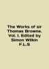 The Works of Sir Thomas Browne. Vol. I. Edited by Simon Wilkin F.L.S In English (ask us if in doubt)./The Works of sir T. 