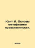 Kant I. The Fundamentals of Moral Metaphysics. In Russian /Kant I. Osnovy metaf. Immanuel Kant