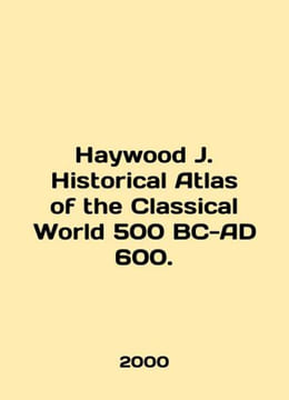 Haywood J. Historic Atlas of the Classical World 500 BC-AD 600. In English /Hay. undefined
