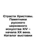 The Passion of Christ. Monuments of Russian Church Art from the 14th to the earl. 