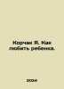 Korczak I. How to love a child. In Russian /Korchak Ya. Kak lyubit rebenka.. Janusz Korczak