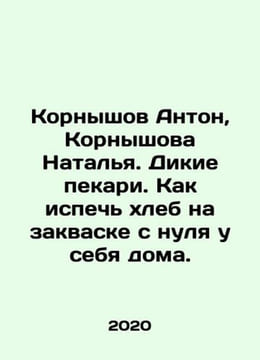 Anton Kornyshov, Natalia Kornyshova. Wild bakers. How to bake sourdough bread f. undefined